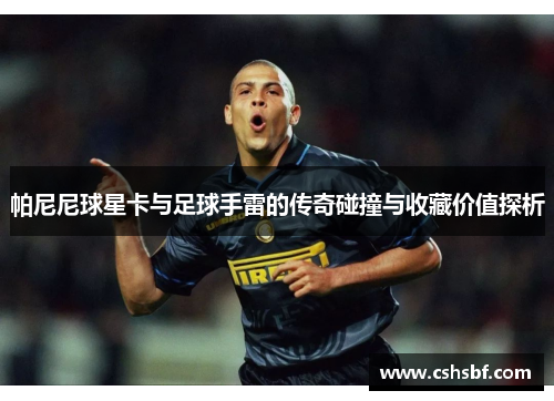 帕尼尼球星卡与足球手雷的传奇碰撞与收藏价值探析