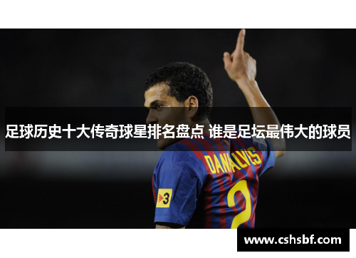 足球历史十大传奇球星排名盘点 谁是足坛最伟大的球员