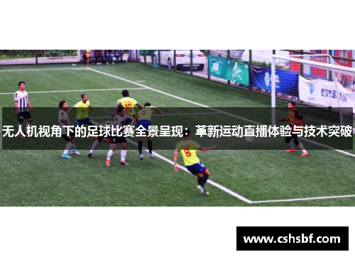 无人机视角下的足球比赛全景呈现：革新运动直播体验与技术突破