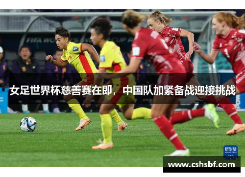 女足世界杯慈善赛在即，中国队加紧备战迎接挑战