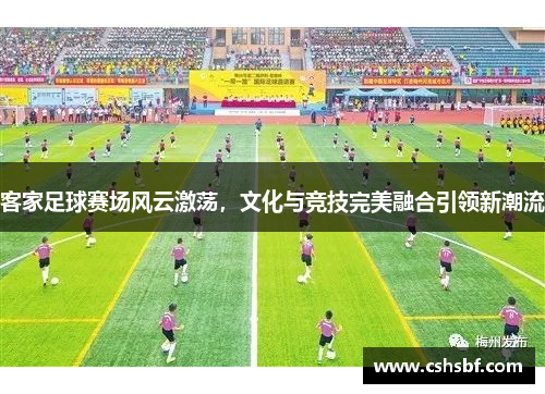 客家足球赛场风云激荡，文化与竞技完美融合引领新潮流
