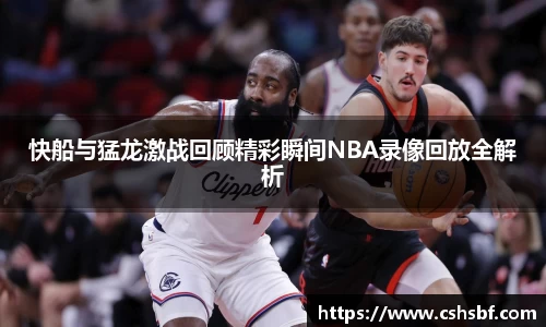 熊猫体育快船与猛龙激战回顾精彩瞬间NBA录像回放全解析