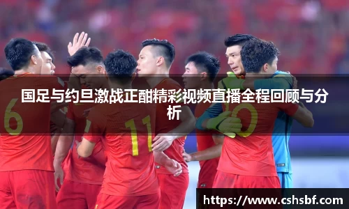 熊猫体育国足与约旦激战正酣精彩视频直播全程回顾与分析